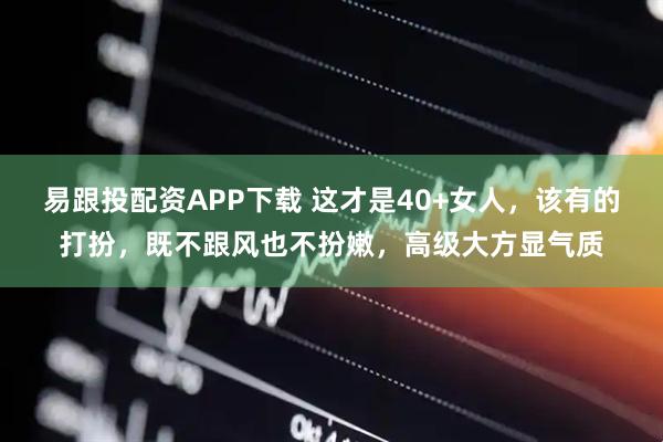 易跟投配资APP下载 这才是40+女人，该有的打扮，既不跟风也不扮嫩，高级大方显气质